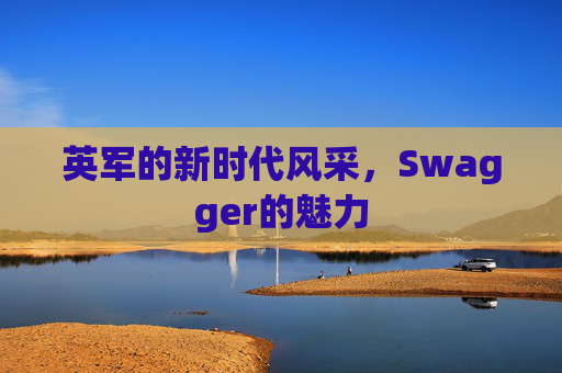 英军的新时代风采，Swagger的魅力