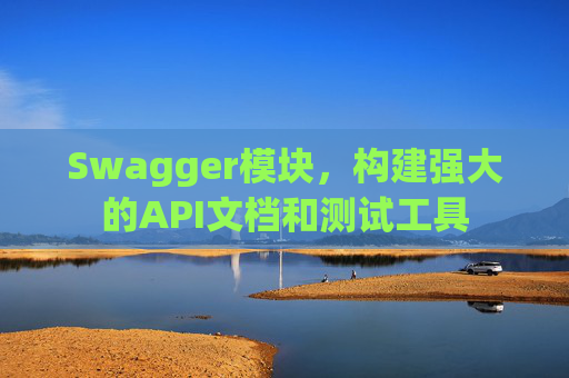 Swagger模块，构建强大的API文档和测试工具